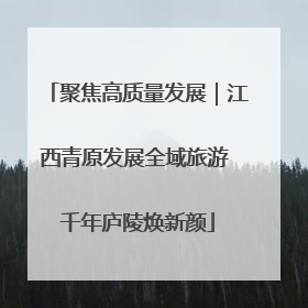 聚焦高质量发展｜江西青原发展全域旅游 千年庐陵焕新颜