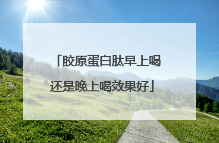 胶原蛋白肽早上喝还是晚上喝效果好