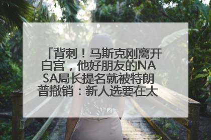 背刺！马斯克刚离开白宫，他好朋友的NASA局长提名就被特朗普撤销：新人选要在太空实现“美国优先”