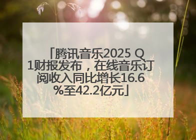 腾讯音乐2025 Q1财报发布，在线音乐订阅收入同比增长16.6%至42.2亿元