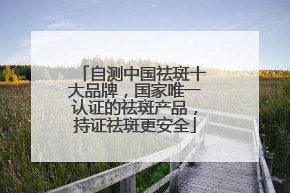 自测中国祛斑十大品牌，国家唯一认证的祛斑产品，持证祛斑更安全