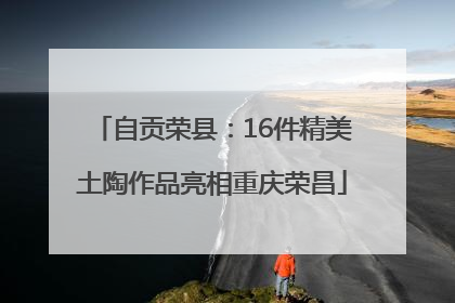 自贡荣县：16件精美土陶作品亮相重庆荣昌