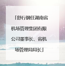 舒行钢任湖南省机场管理集团有限公司董事长、省机场管理局局长