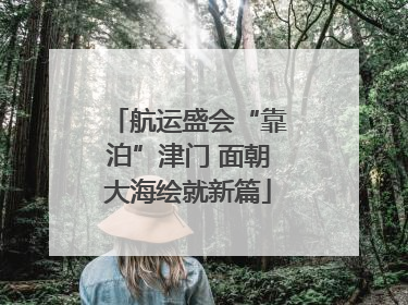 航运盛会“靠泊”津门 面朝大海绘就新篇