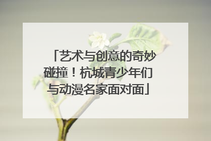 艺术与创意的奇妙碰撞！杭城青少年们与动漫名家面对面