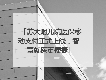 苏大附儿院医保移动支付正式上线，智慧就医更便捷