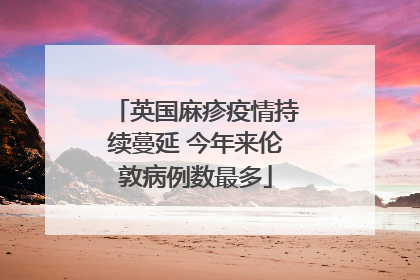 英国麻疹疫情持续蔓延 今年来伦敦病例数最多