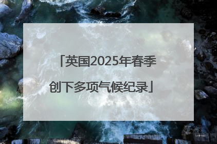 英国2025年春季创下多项气候纪录