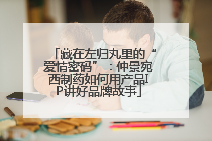 藏在左归丸里的“爱情密码”：仲景宛西制药如何用产品IP讲好品牌故事