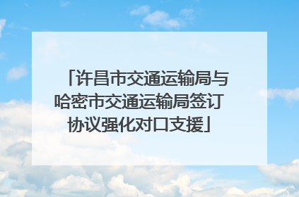 许昌市交通运输局与哈密市交通运输局签订协议强化对口支援