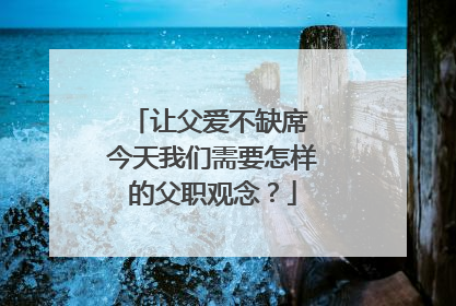 让父爱不缺席 今天我们需要怎样的父职观念？