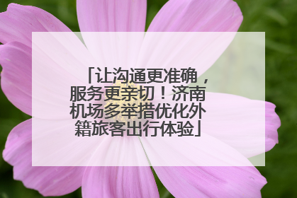 让沟通更准确，服务更亲切！济南机场多举措优化外籍旅客出行体验