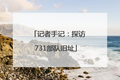 记者手记：探访731部队旧址
