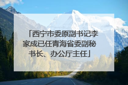西宁市委原副书记李家成已任青海省委副秘书长、办公厅主任