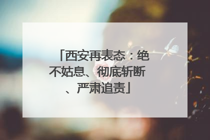 西安再表态：绝不姑息、彻底斩断、严肃追责