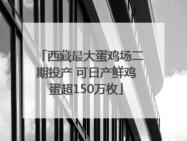 西藏最大蛋鸡场二期投产 可日产鲜鸡蛋超150万枚