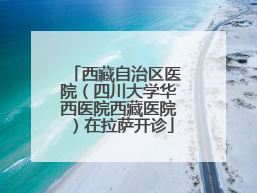 西藏自治区医院（四川大学华西医院西藏医院）在拉萨开诊