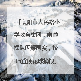 襄阳市人民路小学教育集团：啦啦操队闪耀国赛，技巧登顶花球摘银