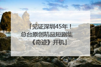 见证深圳45年！总台原创精品短剧集《奇迹》开机