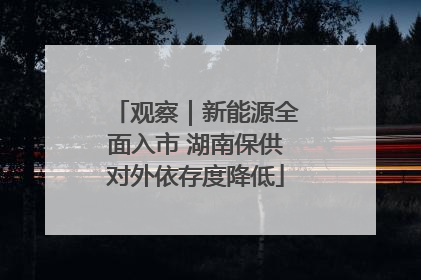 观察｜新能源全面入市 湖南保供对外依存度降低