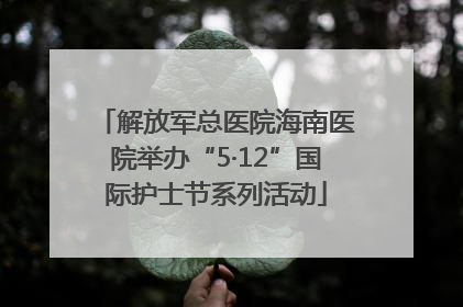 解放军总医院海南医院举办“5·12”国际护士节系列活动