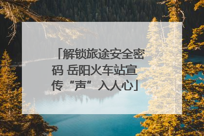解锁旅途安全密码 岳阳火车站宣传“声”入人心