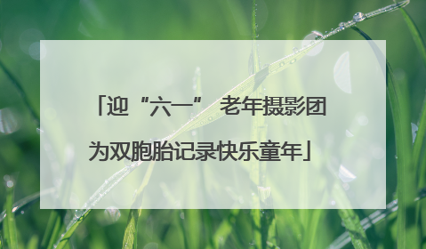 迎“六一” 老年摄影团为双胞胎记录快乐童年