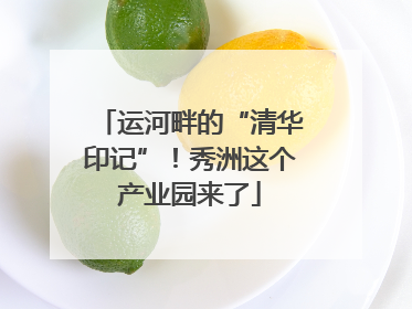 运河畔的“清华印记”！秀洲这个产业园来了