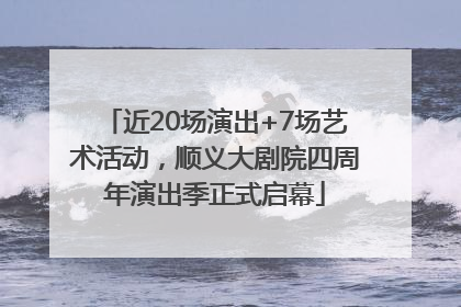 近20场演出+7场艺术活动，顺义大剧院四周年演出季正式启幕