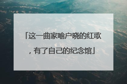 这一曲家喻户晓的红歌，有了自己的纪念馆