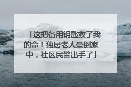 这把备用钥匙救了我的命！独居老人晕倒家中，社区民警出手了