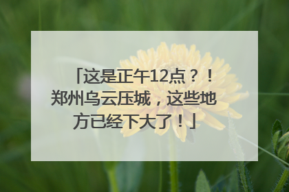 这是正午12点？！郑州乌云压城，这些地方已经下大了！