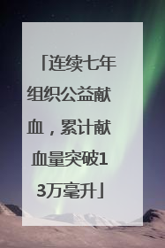 连续七年组织公益献血，累计献血量突破13万毫升