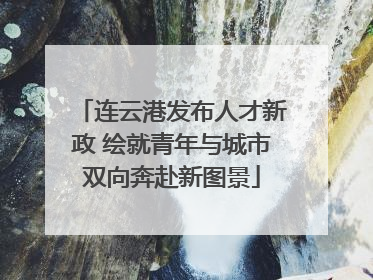 连云港发布人才新政 绘就青年与城市双向奔赴新图景