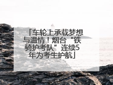 车轮上承载梦想与温情！烟台“铁骑护考队”连续5年为考生护航