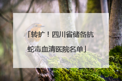 转扩！四川省储备抗蛇毒血清医院名单