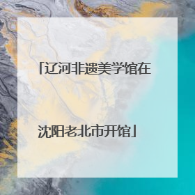 辽河非遗美学馆在沈阳老北市开馆