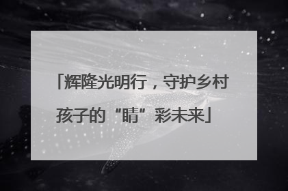 辉隆光明行，守护乡村孩子的“睛”彩未来