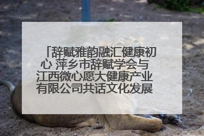 辞赋雅韵融汇健康初心 萍乡市辞赋学会与江西微心愿大健康产业有限公司共话文化发展新篇（图）