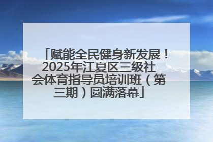 赋能全民健身新发展！2025年江夏区三级社会体育指导员培训班（第三期）圆满落幕