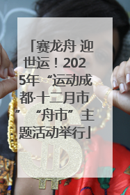 赛龙舟 迎世运！2025年“运动成都·十二月市”“舟市”主题活动举行