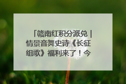 赣南红积分派兑｜情景音舞史诗《长征组歌》福利来了！今日15:30开抢