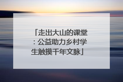 走出大山的课堂：公益助力乡村学生触摸千年文脉