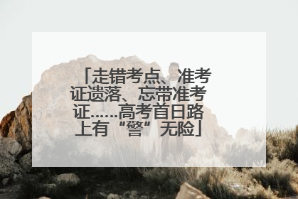 走错考点、准考证遗落、忘带准考证……高考首日路上有“警”无险