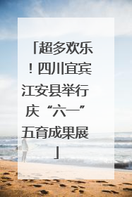 超多欢乐！四川宜宾江安县举行庆“六一”五育成果展