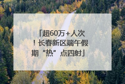超60万+人次！长春新区端午假期“热”点四射
