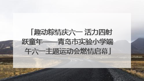 趣动粽情庆六一 活力四射跃童年——青岛市实验小学端午六一主题运动会燃情启幕