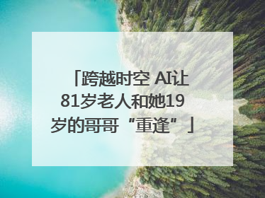 跨越时空 AI让81岁老人和她19岁的哥哥“重逢”