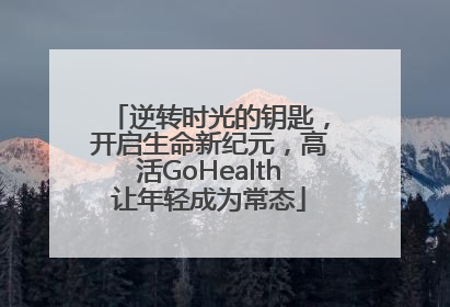 逆转时光的钥匙，开启生命新纪元，高活GoHealth让年轻成为常态