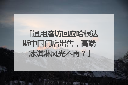 通用磨坊回应哈根达斯中国门店出售，高端冰淇淋风光不再？